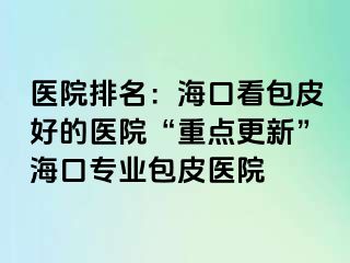 医院排名：海口看包皮好的医院“重点更新”海口专业包皮医院