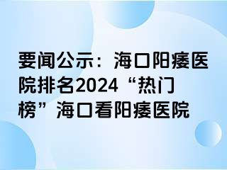 要闻公示：海口阳痿医院排名2024“热门榜”海口看阳痿医院