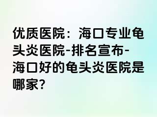 优质医院：海口专业龟头炎医院-排名宣布-海口好的龟头炎医院是哪家?