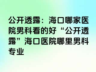 公开透露：海口哪家医院男科看的好“公开透露”海口医院哪里男科专业