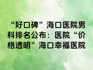 “好口碑”海口医院男科排名公布：医院“价格透明”海口幸福医院