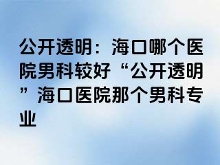 公开透明：海口哪个医院男科较好“公开透明”海口医院那个男科专业