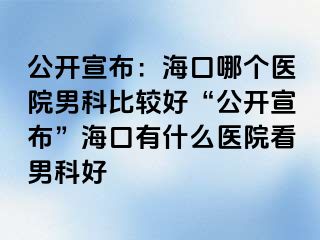 公开宣布：海口哪个医院男科比较好“公开宣布”海口有什么医院看男科好