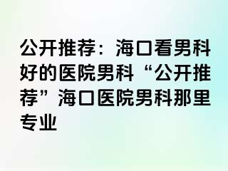 公开推荐：海口看男科好的医院男科“公开推荐”海口医院男科那里专业