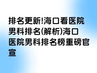 排名更新!海口看医院男科排名(解析)海口医院男科排名榜重磅官宣