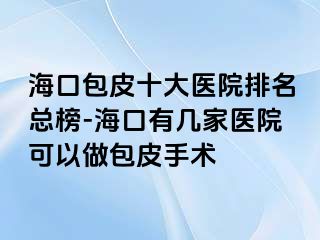 海口包皮十大医院排名总榜-海口有几家医院可以做包皮手术