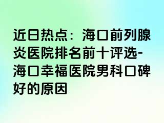 近日热点：海口前列腺炎医院排名前十评选-海口幸福医院男科口碑好的原因