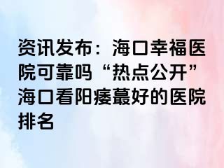 资讯发布：海口幸福医院可靠吗“热点公开”海口看阳痿蕞好的医院排名