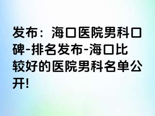 发布：海口医院男科口碑-排名发布-海口比较好的医院男科名单公开!