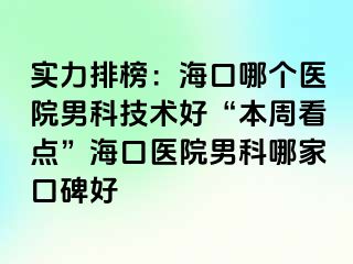 实力排榜：海口哪个医院男科技术好“本周看点”海口医院男科哪家口碑好