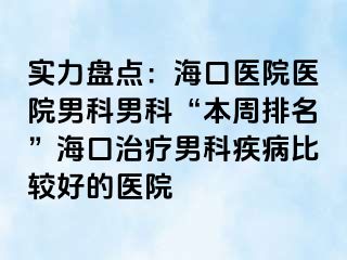 实力盘点：海口医院医院男科男科“本周排名”海口治疗男科疾病比较好的医院