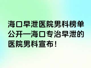 海口早泄医院男科榜单公开—海口专治早泄的医院男科宣布！