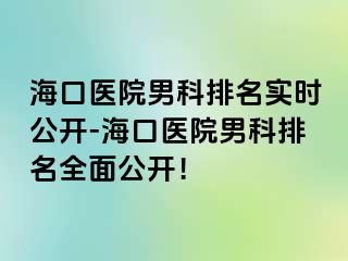 海口医院男科排名实时公开-海口医院男科排名全面公开！