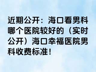 近期公开：海口看男科哪个医院较好的（实时公开）海口幸福医院男科收费标准！