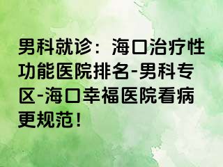 男科就诊：海口治疗性功能医院排名-男科专区-海口幸福医院看病更规范！