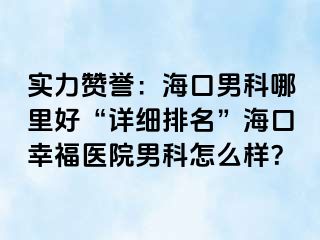 实力赞誉：海口男科哪里好“详细排名”海口幸福医院男科怎么样？