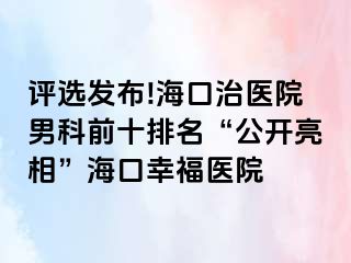 评选发布!海口治医院男科前十排名“公开亮相”海口幸福医院