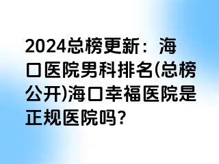 2024总榜更新：海口医院男科排名(总榜公开)海口幸福医院是正规医院吗?