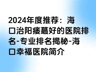 2024年度推荐：海口治阳痿蕞好的医院排名-专业排名揭秘-海口幸福医院简介