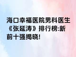 海口幸福医院男科医生《张延涛》排行榜:新前十强揭晓!