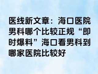 医线新文章：海口医院男科哪个比较正规“即时爆料”海口看男科到哪家医院比较好