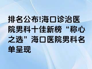 排名公布!海口诊治医院男科十佳新榜“称心之选”海口医院男科名单呈现