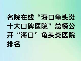 名院在线“海口龟头炎十大口碑医院”总榜公开“海口”龟头炎医院排名