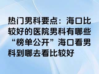 热门男科要点：海口比较好的医院男科有哪些“榜单公开”海口看男科到哪去看比较好