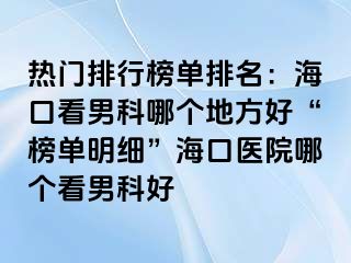 热门排行榜单排名：海口看男科哪个地方好“榜单明细”海口医院哪个看男科好