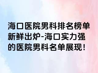 海口医院男科排名榜单新鲜出炉-海口实力强的医院男科名单展现！