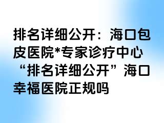 排名详细公开：海口包皮医院*专家诊疗中心“排名详细公开”海口幸福医院正规吗