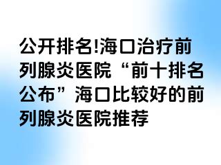 公开排名!海口治疗前列腺炎医院“前十排名公布”海口比较好的前列腺炎医院推荐