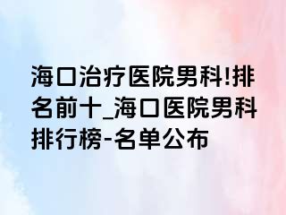 海口治疗医院男科!排名前十_海口医院男科排行榜-名单公布