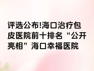 评选公布!海口治疗包皮医院前十排名“公开亮相”海口幸福医院