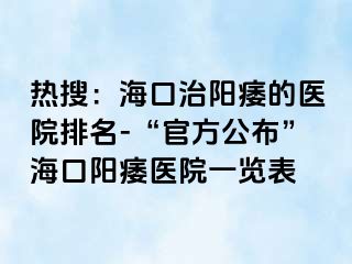 热搜：海口治阳痿的医院排名-“官方公布”海口阳痿医院一览表