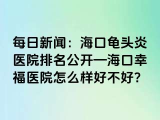 每日新闻：海口龟头炎医院排名公开—海口幸福医院怎么样好不好?