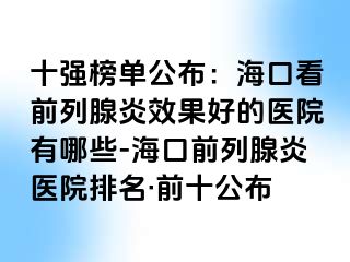 十强榜单公布：海口看前列腺炎效果好的医院有哪些-海口前列腺炎医院排名·前十公布