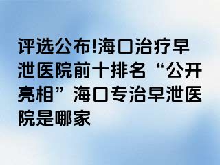 评选公布!海口治疗早泄医院前十排名“公开亮相”海口专治早泄医院是哪家