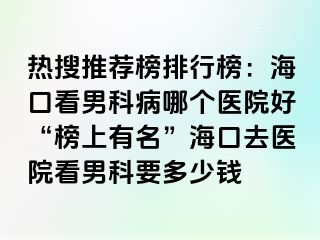 热搜推荐榜排行榜：海口看男科病哪个医院好“榜上有名”海口去医院看男科要多少钱