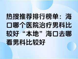 热搜推荐排行榜单：海口哪个医院治疗男科比较好“本地”海口去哪看男科比较好