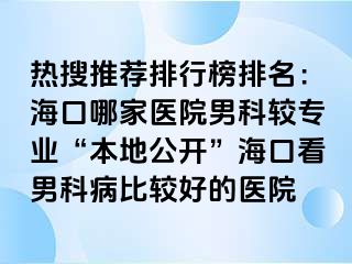 热搜推荐排行榜排名：海口哪家医院男科较专业“本地公开”海口看男科病比较好的医院