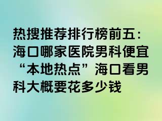 热搜推荐排行榜前五：海口哪家医院男科便宜“本地热点”海口看男科大概要花多少钱