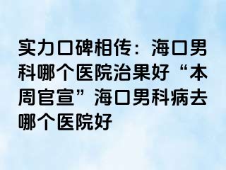 实力口碑相传：海口男科哪个医院治果好“本周官宣”海口男科病去哪个医院好