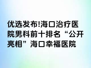 优选发布!海口治疗医院男科前十排名“公开亮相”海口幸福医院