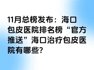 11月总榜发布：海口包皮医院排名榜“官方推送”海口治疗包皮医院有哪些?