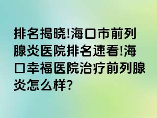 排名揭晓!海口市前列腺炎医院排名速看!海口幸福医院治疗前列腺炎怎么样?