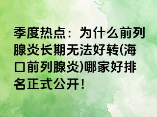 季度热点：为什么前列腺炎长期无法好转(海口前列腺炎)哪家好排名正式公开！