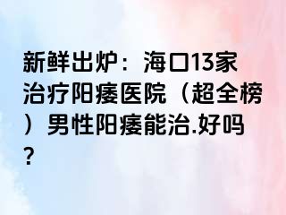 新鲜出炉：海口13家治疗阳痿医院（超全榜）男性阳痿能治.好吗？