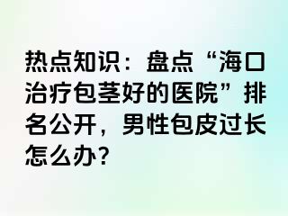 热点知识：盘点“海口治疗包茎好的医院”排名公开，男性包皮过长怎么办？