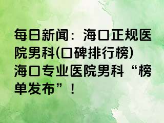 每日新闻：海口正规医院男科(口碑排行榜)海口专业医院男科“榜单发布”！